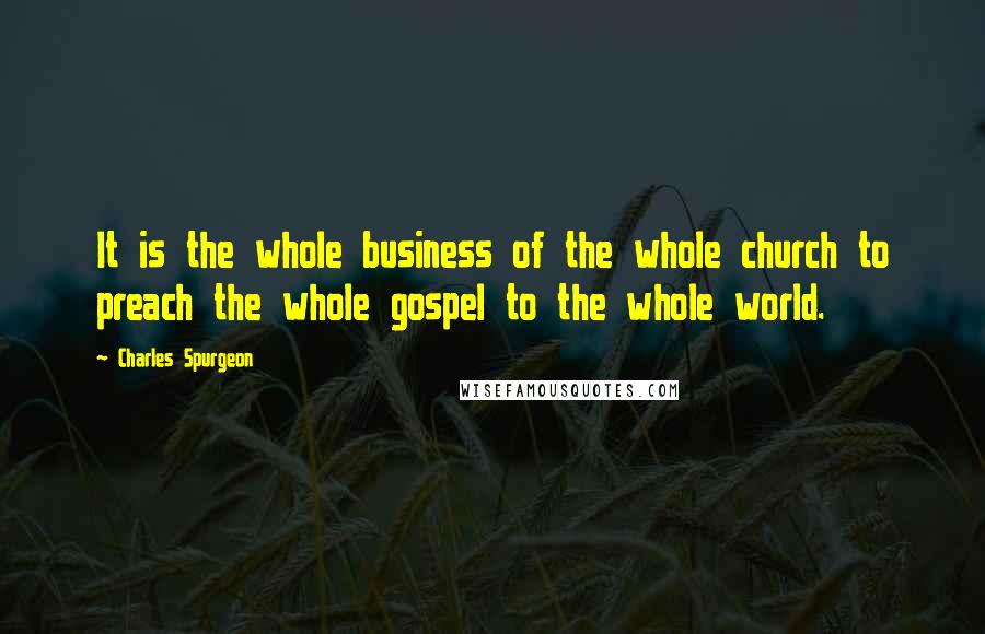 Charles Spurgeon Quotes: It is the whole business of the whole church to preach the whole gospel to the whole world.
