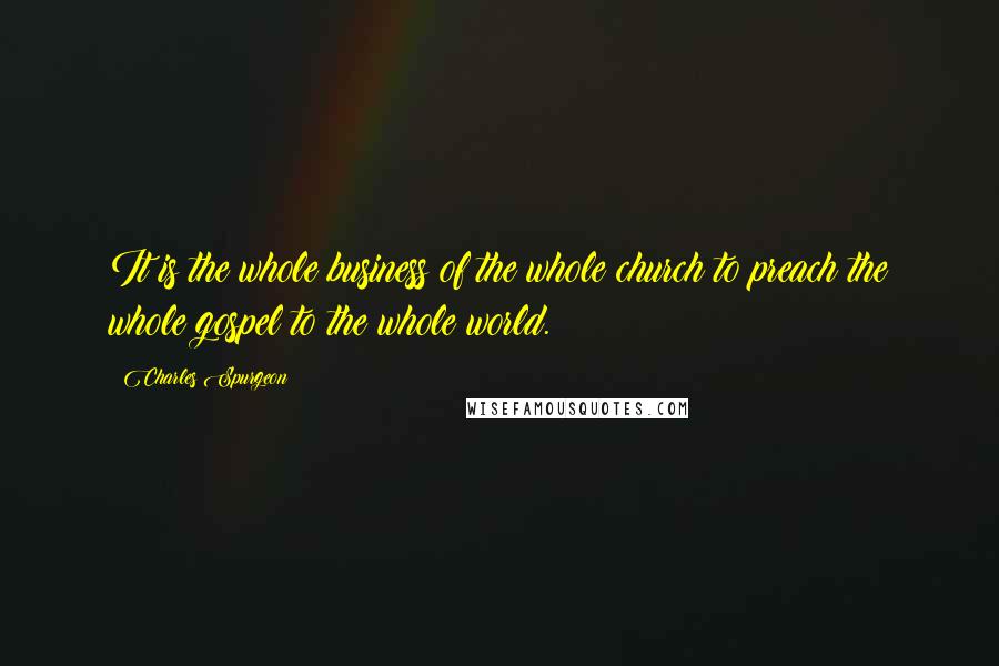 Charles Spurgeon Quotes: It is the whole business of the whole church to preach the whole gospel to the whole world.