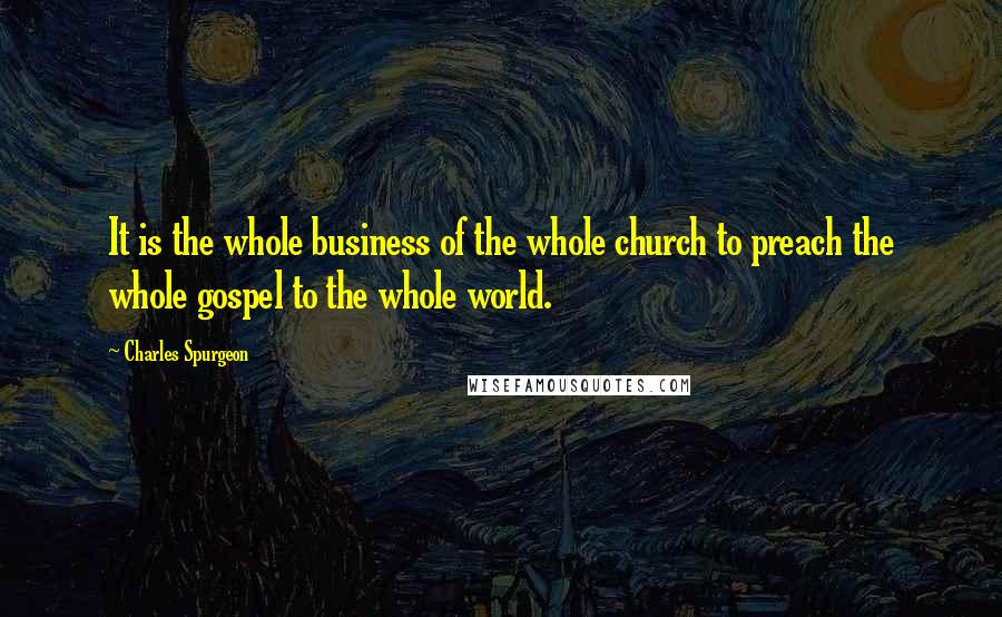 Charles Spurgeon Quotes: It is the whole business of the whole church to preach the whole gospel to the whole world.