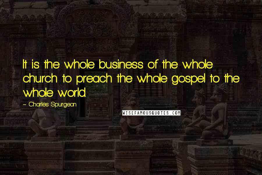 Charles Spurgeon Quotes: It is the whole business of the whole church to preach the whole gospel to the whole world.