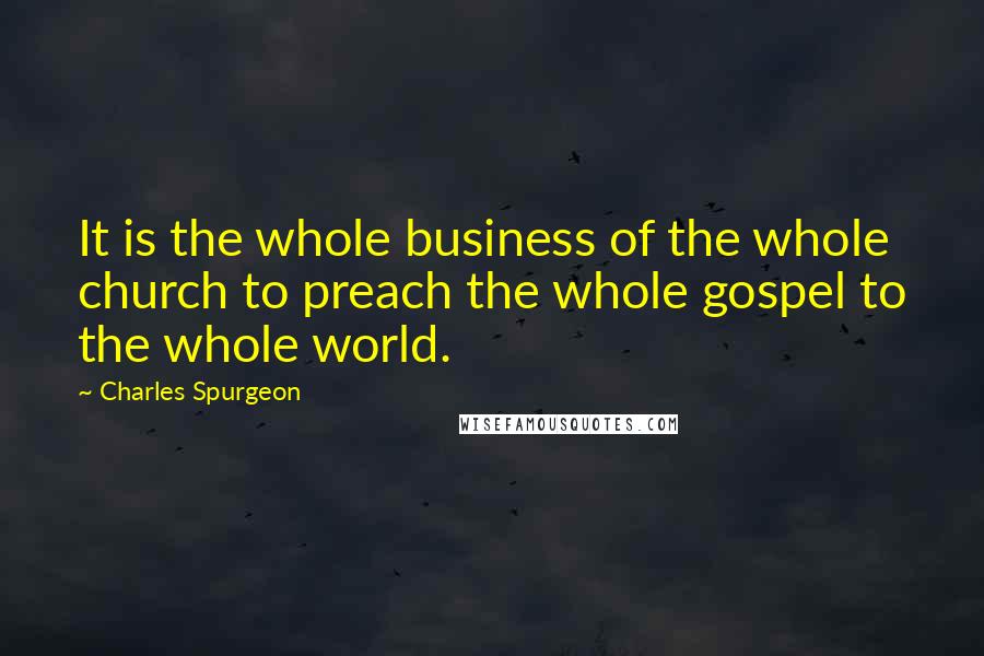 Charles Spurgeon Quotes: It is the whole business of the whole church to preach the whole gospel to the whole world.