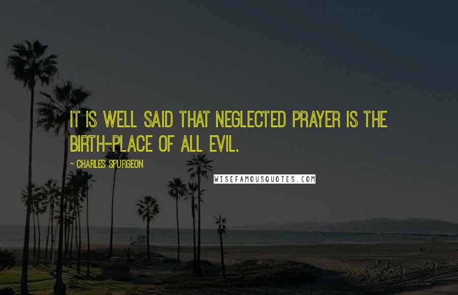 Charles Spurgeon Quotes: It is well said that neglected prayer is the birth-place of all evil.