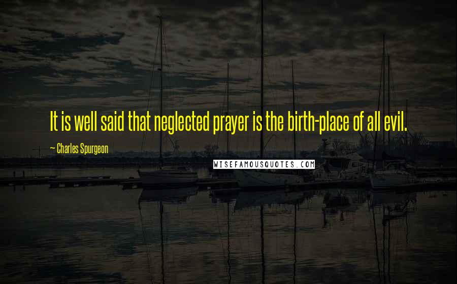 Charles Spurgeon Quotes: It is well said that neglected prayer is the birth-place of all evil.