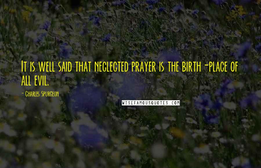 Charles Spurgeon Quotes: It is well said that neglected prayer is the birth-place of all evil.