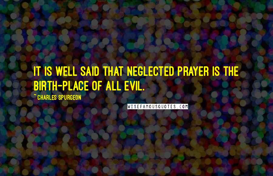 Charles Spurgeon Quotes: It is well said that neglected prayer is the birth-place of all evil.