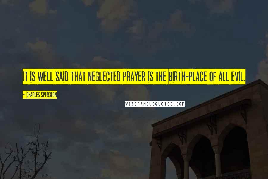Charles Spurgeon Quotes: It is well said that neglected prayer is the birth-place of all evil.