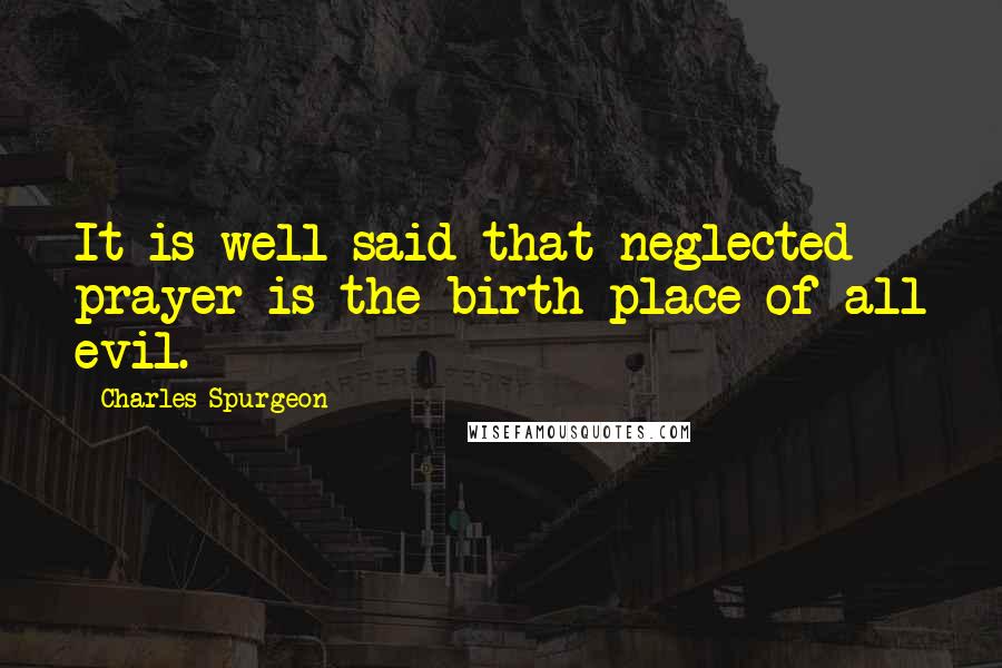 Charles Spurgeon Quotes: It is well said that neglected prayer is the birth-place of all evil.