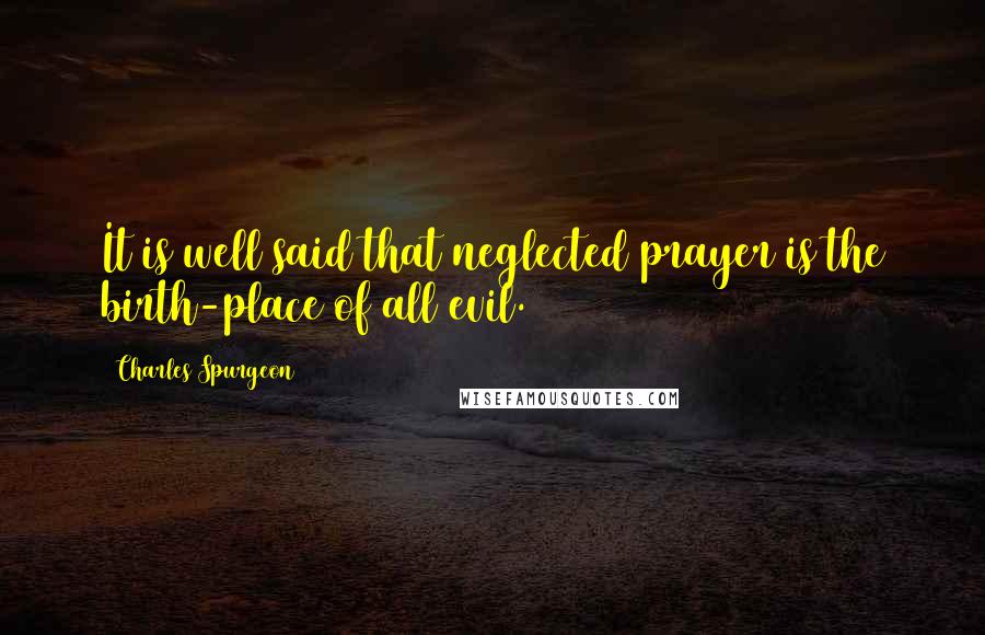 Charles Spurgeon Quotes: It is well said that neglected prayer is the birth-place of all evil.