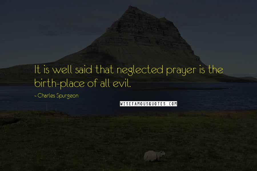 Charles Spurgeon Quotes: It is well said that neglected prayer is the birth-place of all evil.