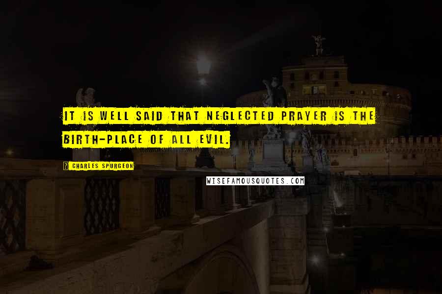 Charles Spurgeon Quotes: It is well said that neglected prayer is the birth-place of all evil.