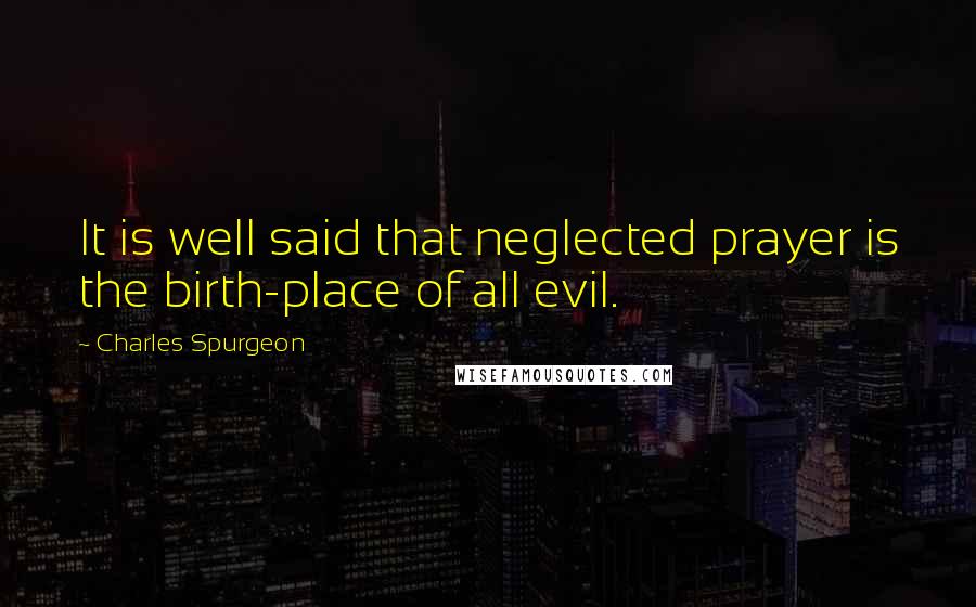 Charles Spurgeon Quotes: It is well said that neglected prayer is the birth-place of all evil.
