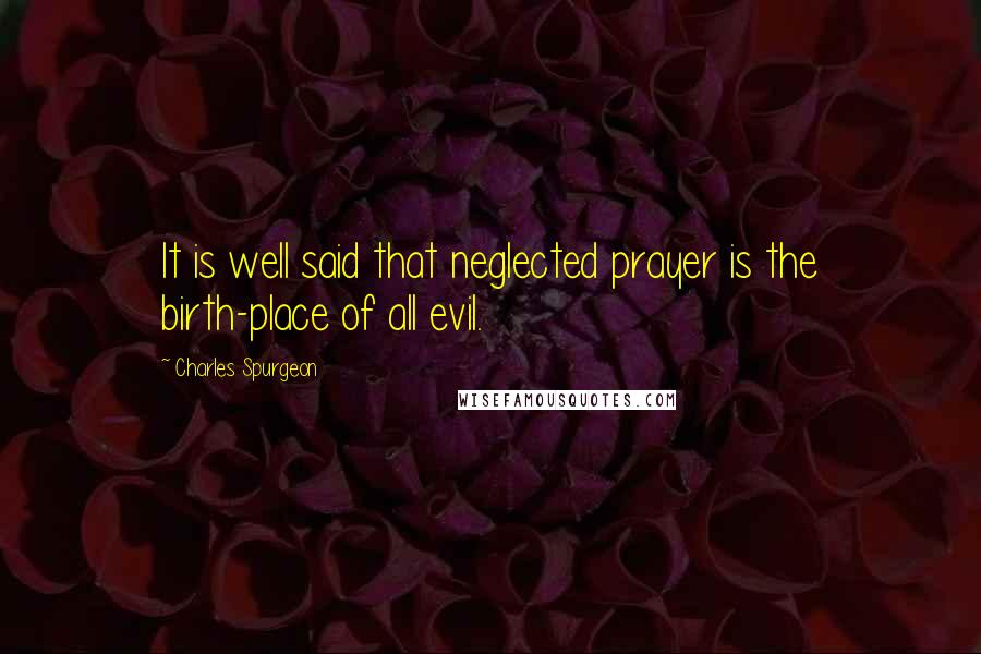 Charles Spurgeon Quotes: It is well said that neglected prayer is the birth-place of all evil.