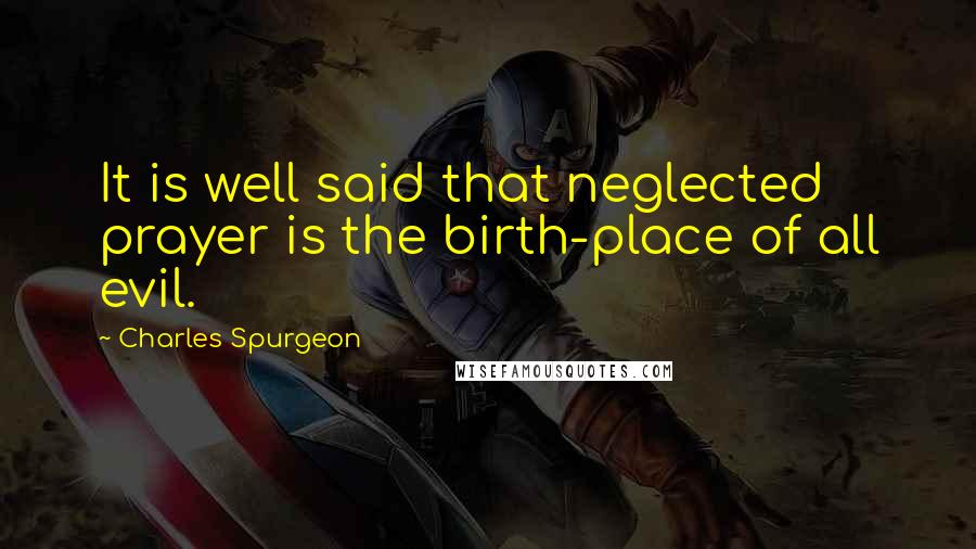 Charles Spurgeon Quotes: It is well said that neglected prayer is the birth-place of all evil.