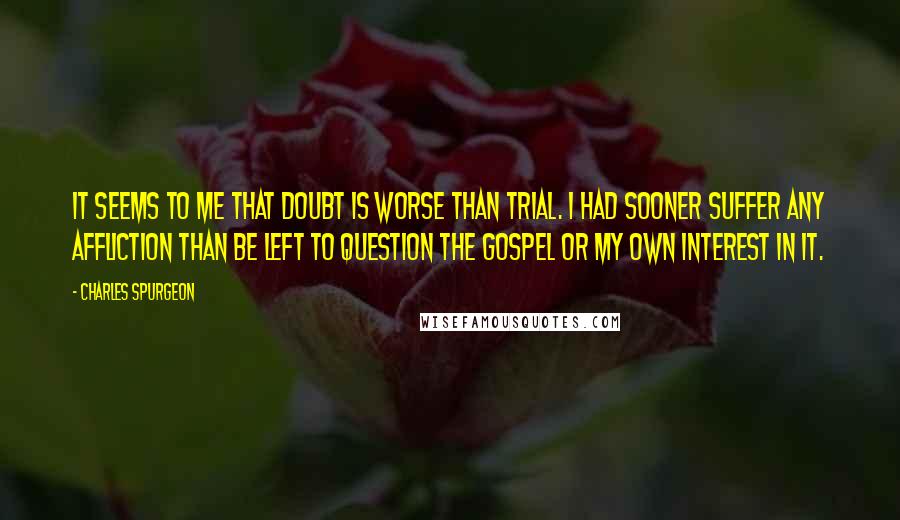 Charles Spurgeon Quotes: It seems to me that doubt is worse than trial. I had sooner suffer any affliction than be left to question the gospel or my own interest in it.