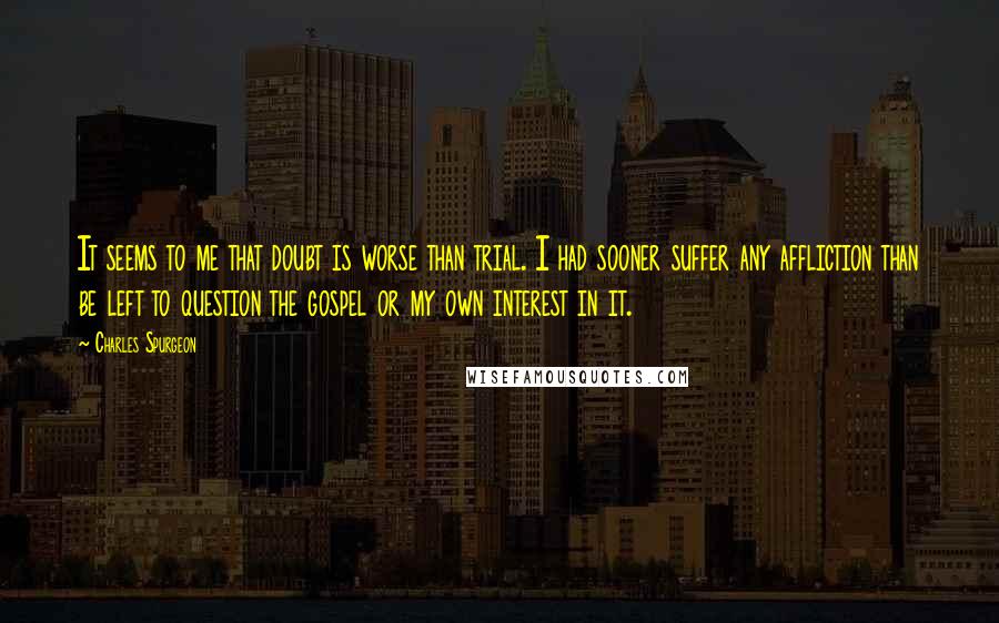 Charles Spurgeon Quotes: It seems to me that doubt is worse than trial. I had sooner suffer any affliction than be left to question the gospel or my own interest in it.