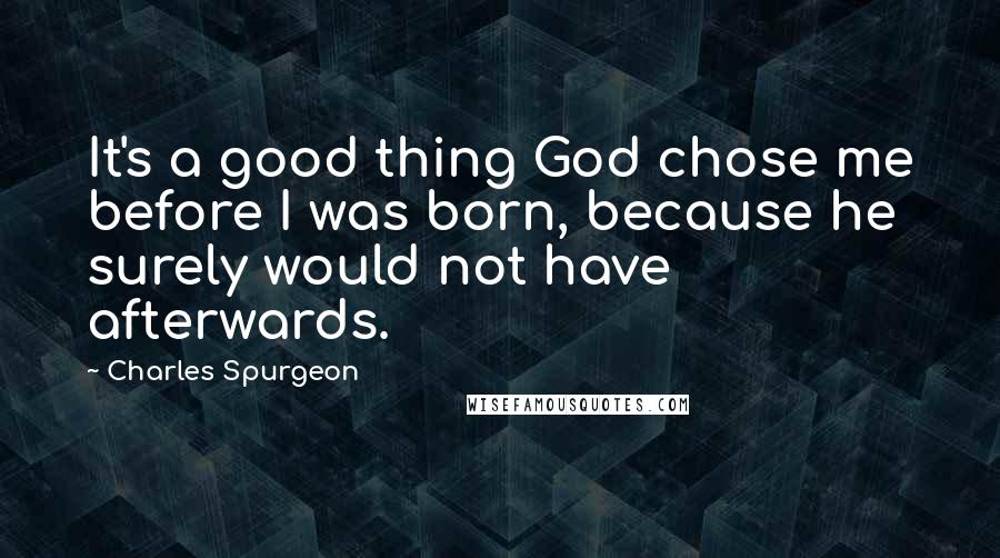 Charles Spurgeon Quotes: It's a good thing God chose me before I was born, because he surely would not have afterwards.