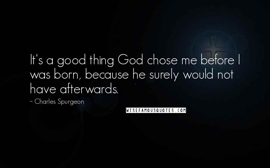 Charles Spurgeon Quotes: It's a good thing God chose me before I was born, because he surely would not have afterwards.