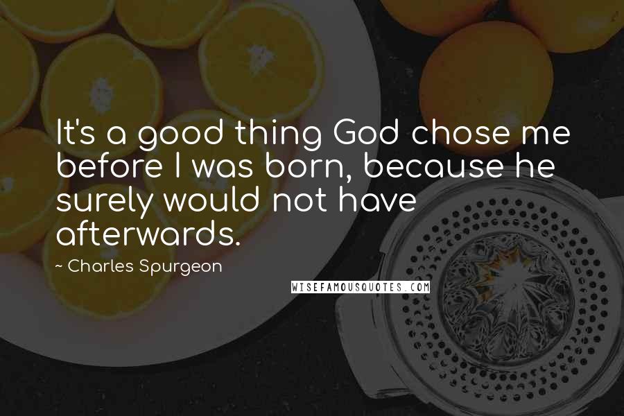 Charles Spurgeon Quotes: It's a good thing God chose me before I was born, because he surely would not have afterwards.