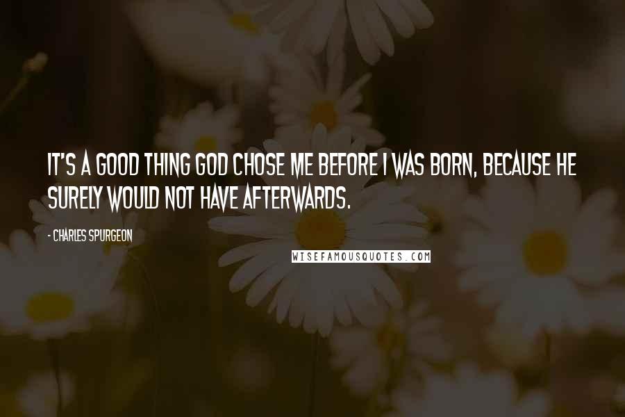 Charles Spurgeon Quotes: It's a good thing God chose me before I was born, because he surely would not have afterwards.