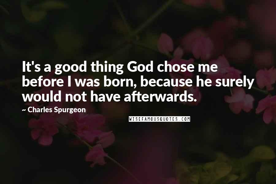 Charles Spurgeon Quotes: It's a good thing God chose me before I was born, because he surely would not have afterwards.