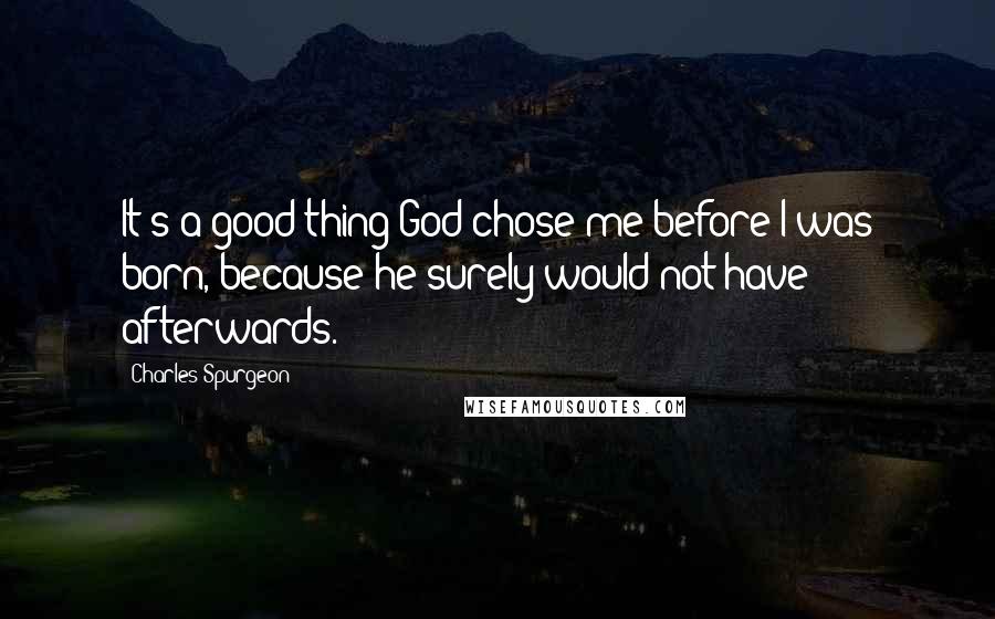 Charles Spurgeon Quotes: It's a good thing God chose me before I was born, because he surely would not have afterwards.