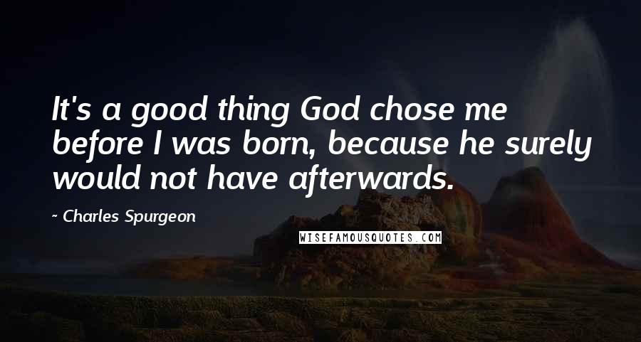Charles Spurgeon Quotes: It's a good thing God chose me before I was born, because he surely would not have afterwards.
