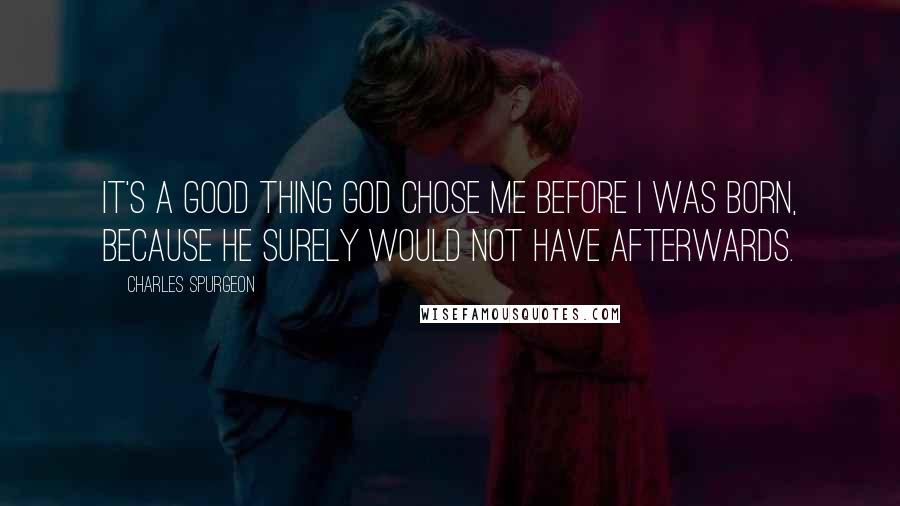 Charles Spurgeon Quotes: It's a good thing God chose me before I was born, because he surely would not have afterwards.