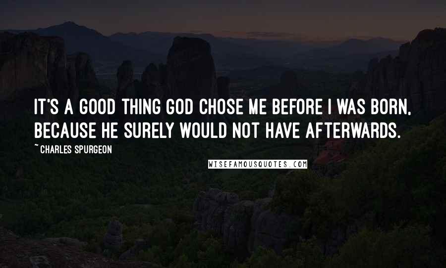 Charles Spurgeon Quotes: It's a good thing God chose me before I was born, because he surely would not have afterwards.