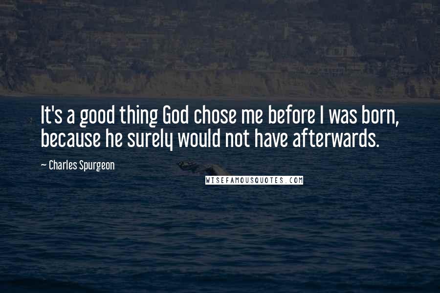 Charles Spurgeon Quotes: It's a good thing God chose me before I was born, because he surely would not have afterwards.