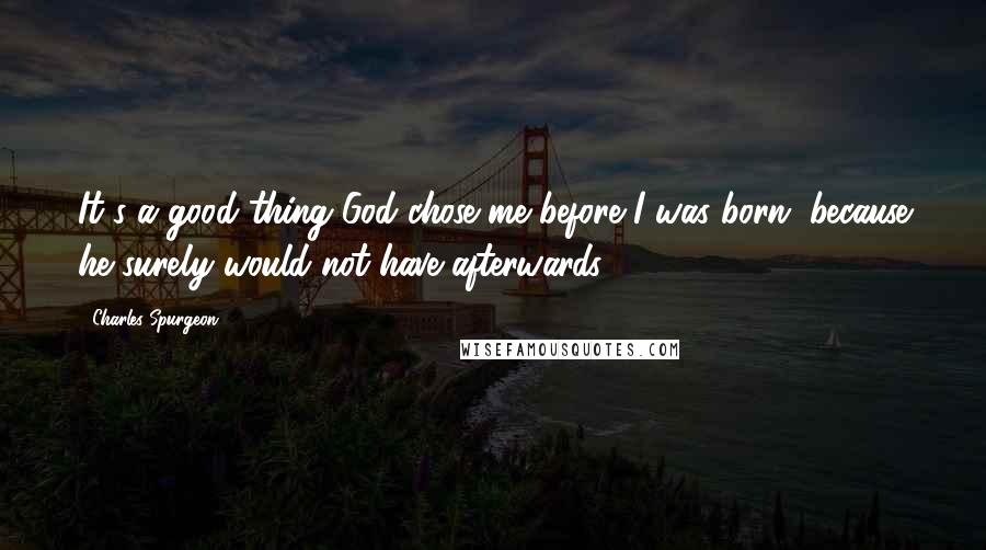 Charles Spurgeon Quotes: It's a good thing God chose me before I was born, because he surely would not have afterwards.