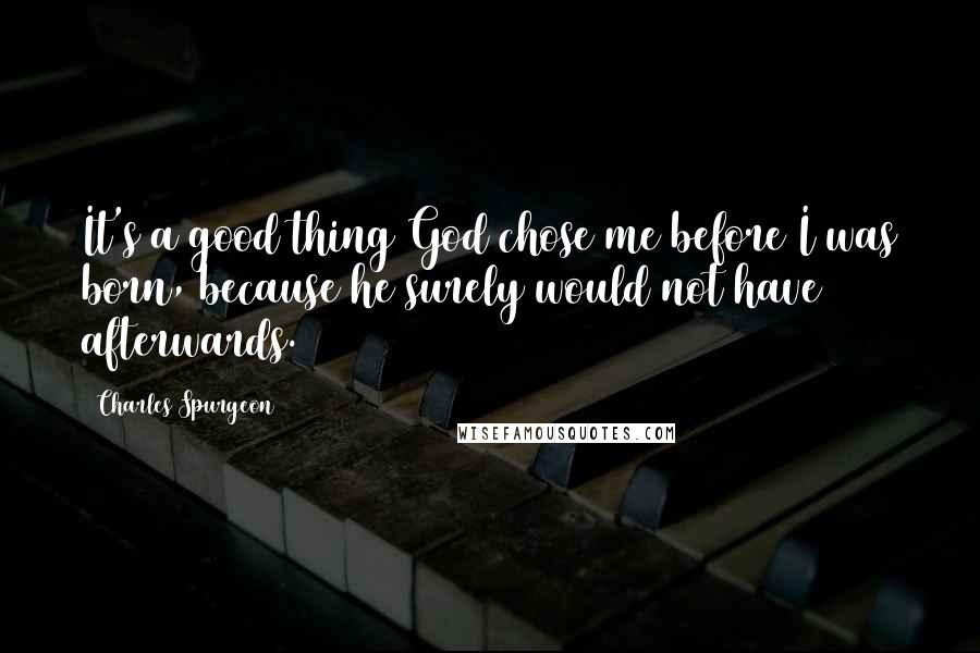 Charles Spurgeon Quotes: It's a good thing God chose me before I was born, because he surely would not have afterwards.