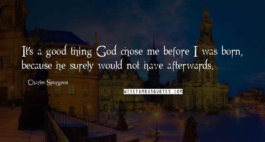 Charles Spurgeon Quotes: It's a good thing God chose me before I was born, because he surely would not have afterwards.