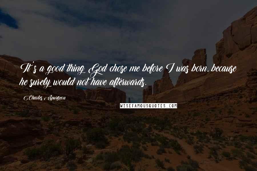 Charles Spurgeon Quotes: It's a good thing God chose me before I was born, because he surely would not have afterwards.