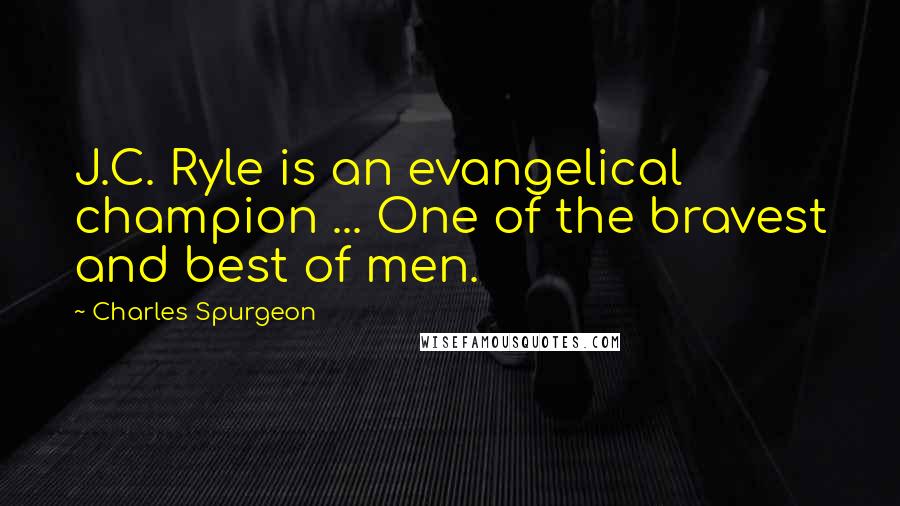 Charles Spurgeon Quotes: J.C. Ryle is an evangelical champion ... One of the bravest and best of men.