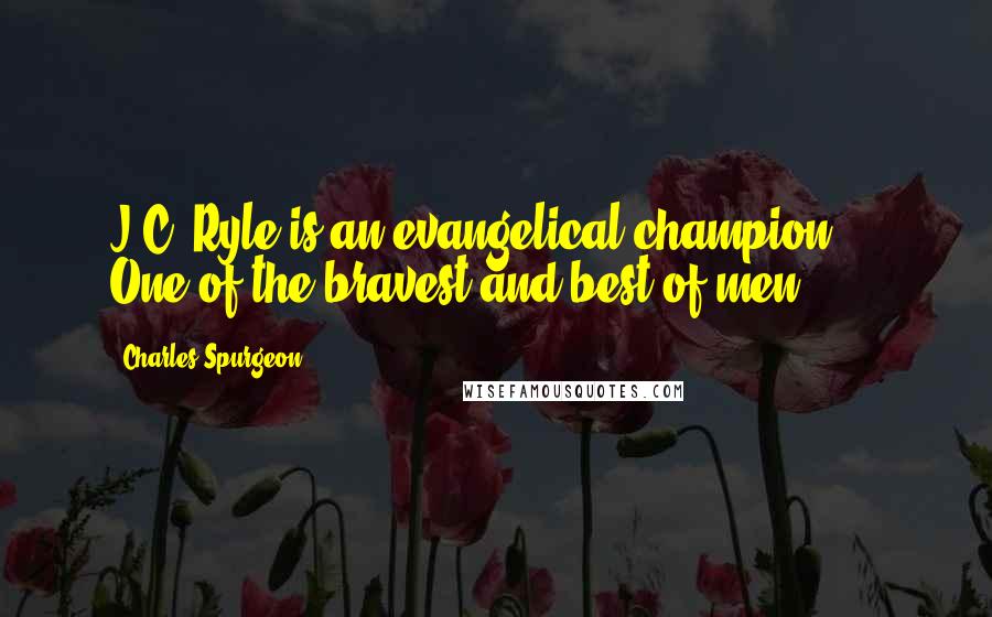 Charles Spurgeon Quotes: J.C. Ryle is an evangelical champion ... One of the bravest and best of men.