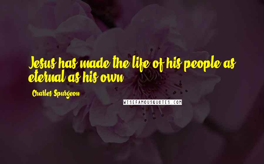 Charles Spurgeon Quotes: Jesus has made the life of his people as eternal as his own.