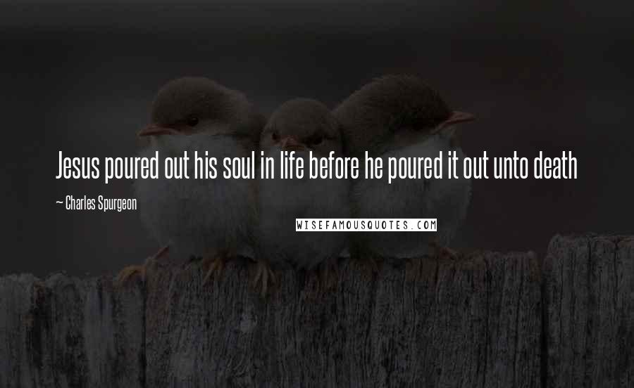 Charles Spurgeon Quotes: Jesus poured out his soul in life before he poured it out unto death