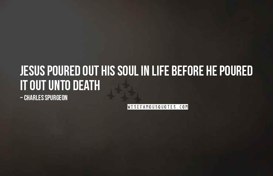 Charles Spurgeon Quotes: Jesus poured out his soul in life before he poured it out unto death