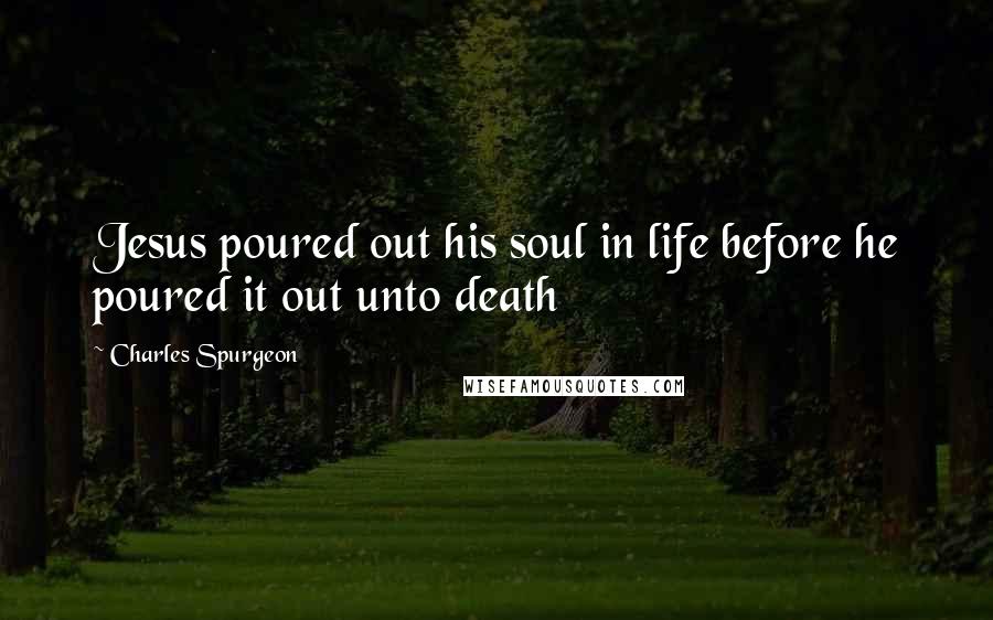 Charles Spurgeon Quotes: Jesus poured out his soul in life before he poured it out unto death