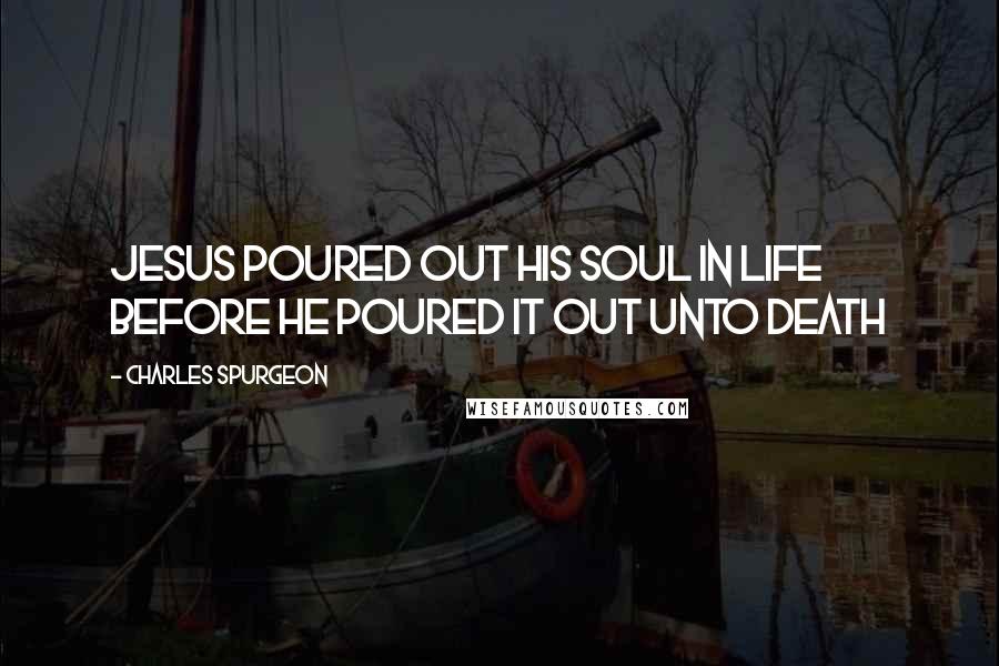 Charles Spurgeon Quotes: Jesus poured out his soul in life before he poured it out unto death