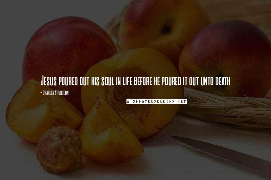 Charles Spurgeon Quotes: Jesus poured out his soul in life before he poured it out unto death