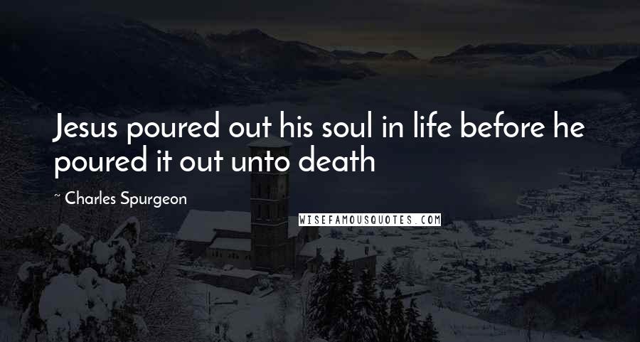 Charles Spurgeon Quotes: Jesus poured out his soul in life before he poured it out unto death