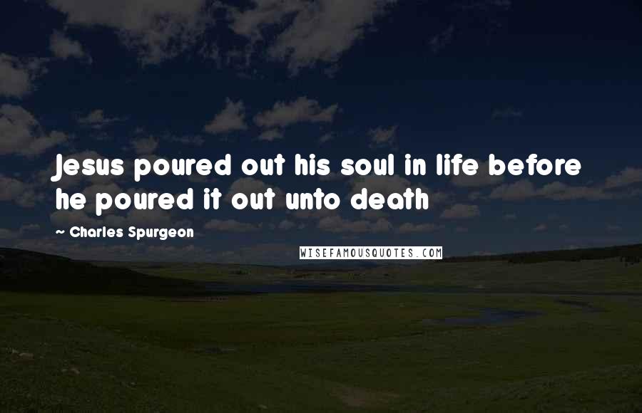 Charles Spurgeon Quotes: Jesus poured out his soul in life before he poured it out unto death