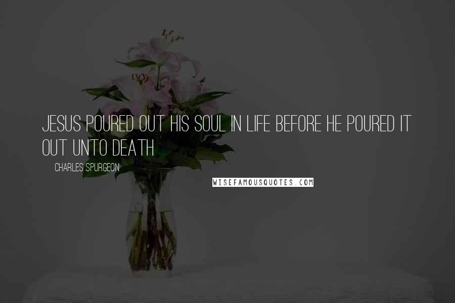 Charles Spurgeon Quotes: Jesus poured out his soul in life before he poured it out unto death