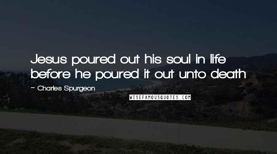 Charles Spurgeon Quotes: Jesus poured out his soul in life before he poured it out unto death