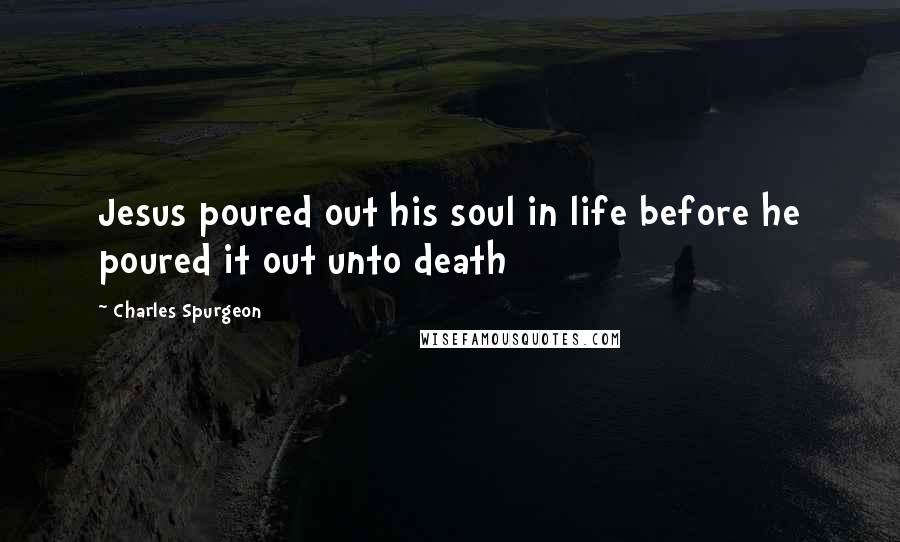 Charles Spurgeon Quotes: Jesus poured out his soul in life before he poured it out unto death