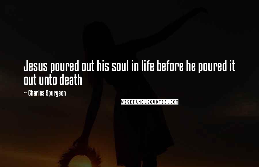 Charles Spurgeon Quotes: Jesus poured out his soul in life before he poured it out unto death