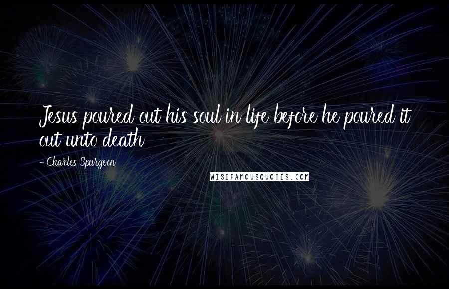 Charles Spurgeon Quotes: Jesus poured out his soul in life before he poured it out unto death