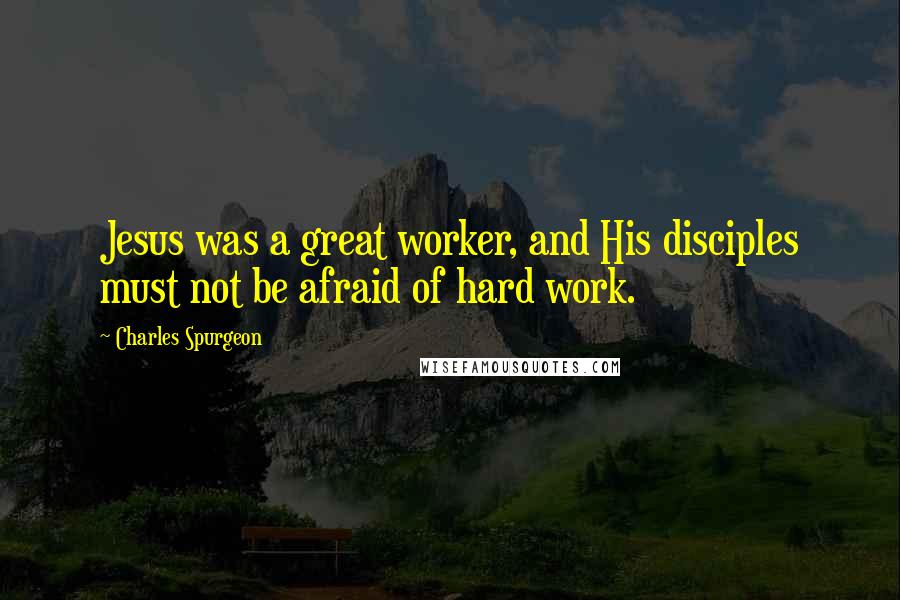 Charles Spurgeon Quotes: Jesus was a great worker, and His disciples must not be afraid of hard work.