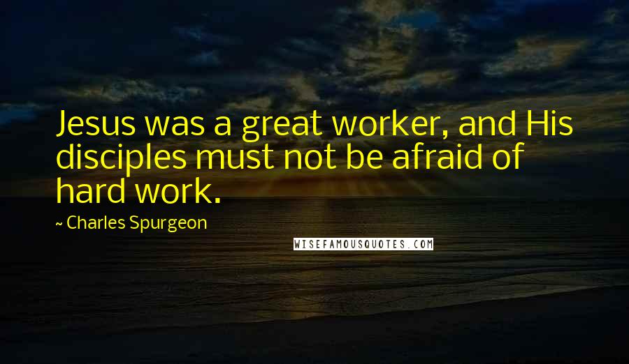 Charles Spurgeon Quotes: Jesus was a great worker, and His disciples must not be afraid of hard work.